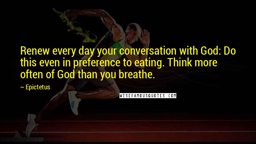 Epictetus Quotes: Renew every day your conversation with God: Do this even in preference to eating. Think more often of God than you breathe.