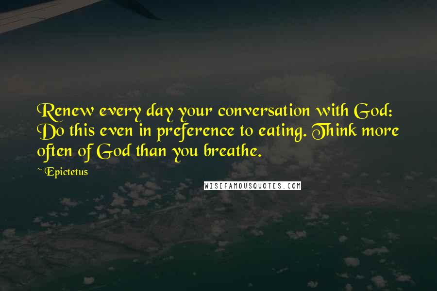 Epictetus Quotes: Renew every day your conversation with God: Do this even in preference to eating. Think more often of God than you breathe.