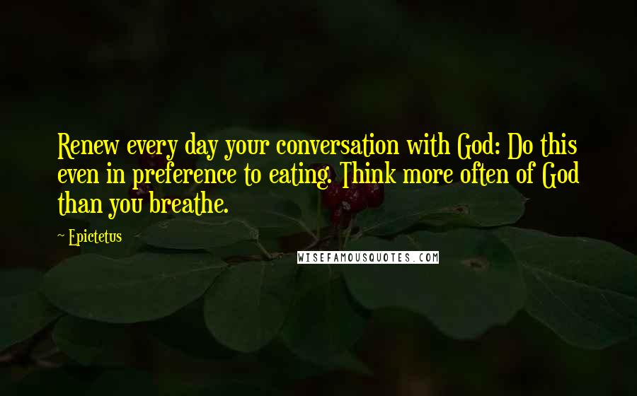 Epictetus Quotes: Renew every day your conversation with God: Do this even in preference to eating. Think more often of God than you breathe.