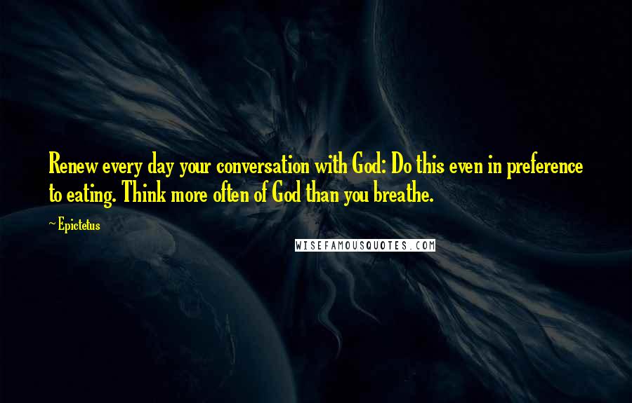 Epictetus Quotes: Renew every day your conversation with God: Do this even in preference to eating. Think more often of God than you breathe.