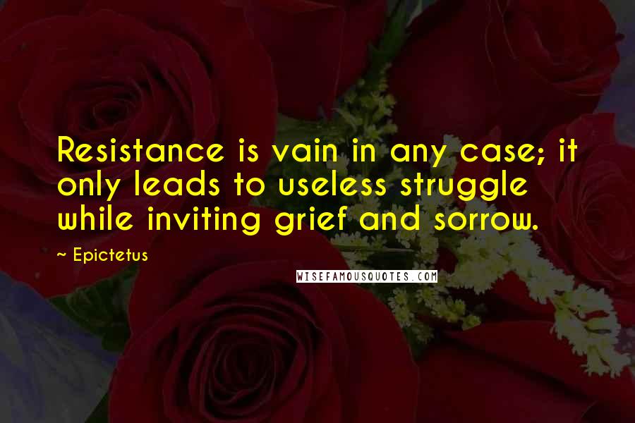 Epictetus Quotes: Resistance is vain in any case; it only leads to useless struggle while inviting grief and sorrow.