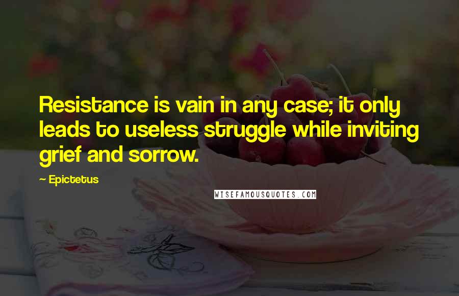 Epictetus Quotes: Resistance is vain in any case; it only leads to useless struggle while inviting grief and sorrow.