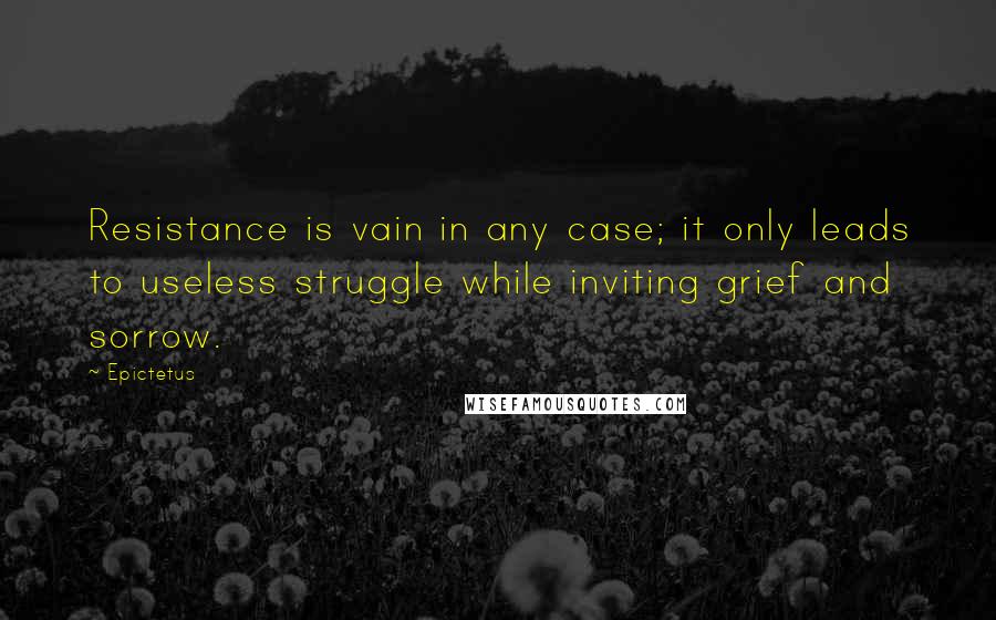 Epictetus Quotes: Resistance is vain in any case; it only leads to useless struggle while inviting grief and sorrow.