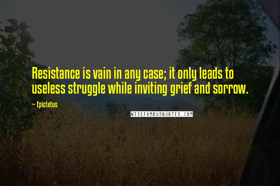 Epictetus Quotes: Resistance is vain in any case; it only leads to useless struggle while inviting grief and sorrow.