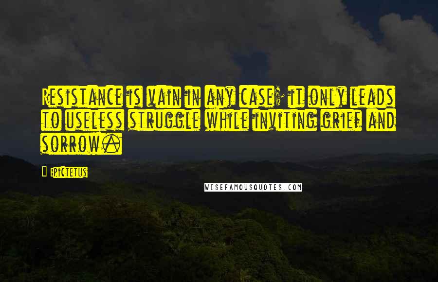 Epictetus Quotes: Resistance is vain in any case; it only leads to useless struggle while inviting grief and sorrow.