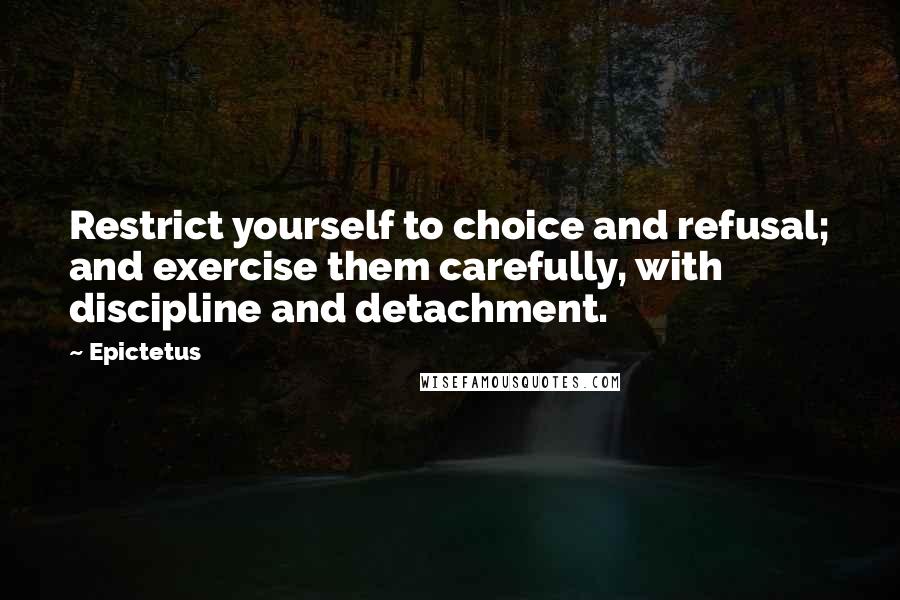 Epictetus Quotes: Restrict yourself to choice and refusal; and exercise them carefully, with discipline and detachment.