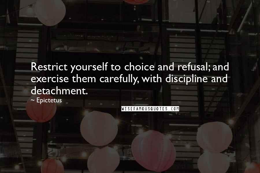 Epictetus Quotes: Restrict yourself to choice and refusal; and exercise them carefully, with discipline and detachment.