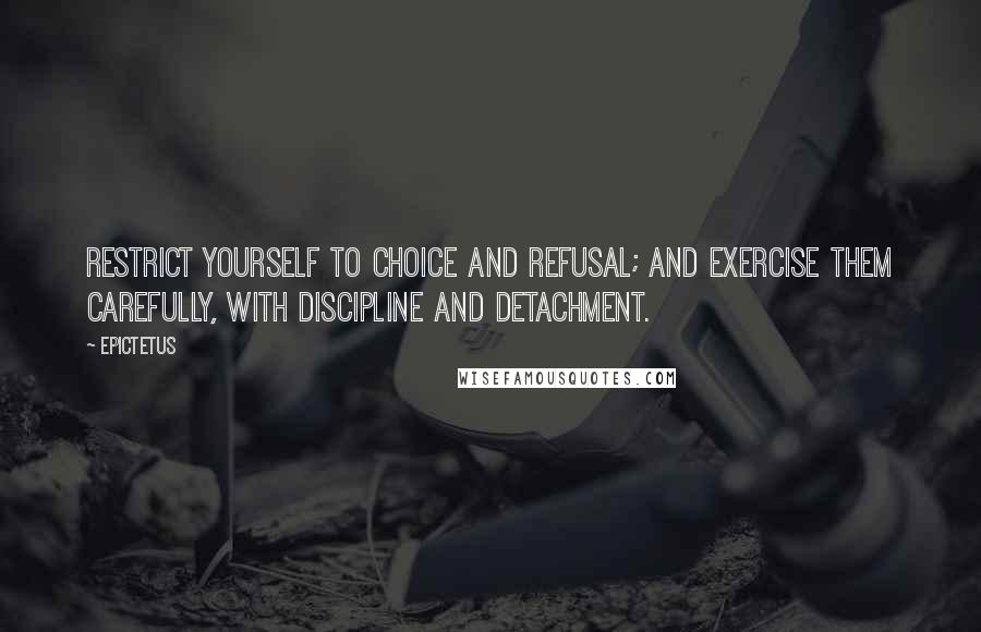 Epictetus Quotes: Restrict yourself to choice and refusal; and exercise them carefully, with discipline and detachment.