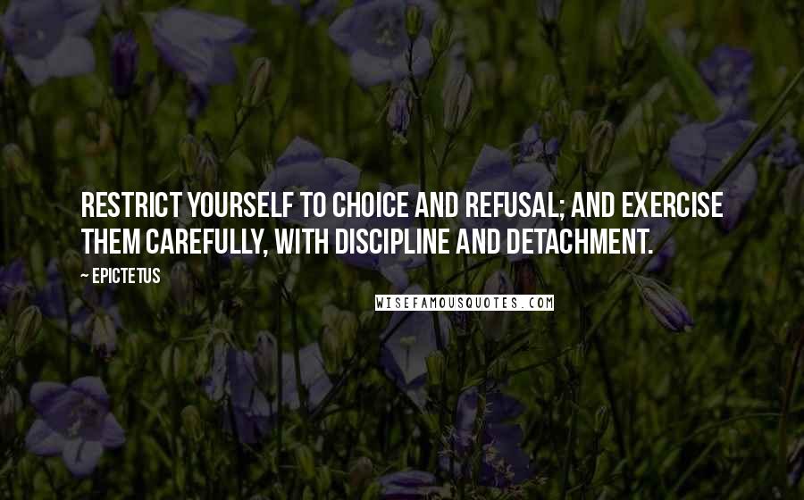 Epictetus Quotes: Restrict yourself to choice and refusal; and exercise them carefully, with discipline and detachment.