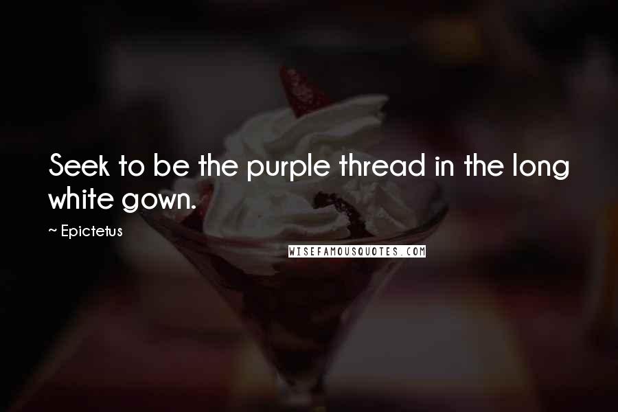 Epictetus Quotes: Seek to be the purple thread in the long white gown.