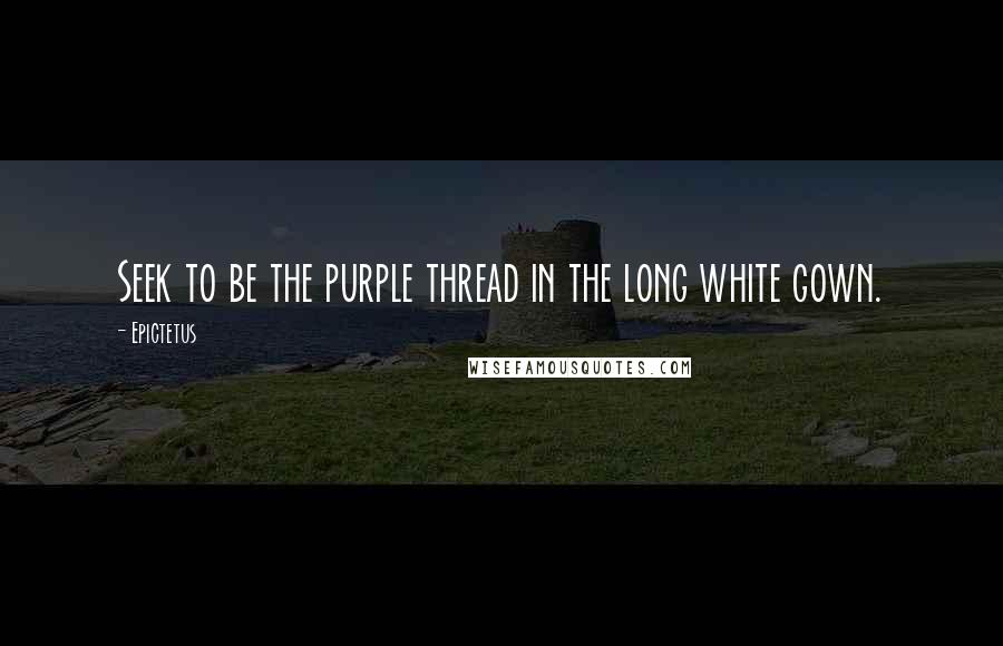 Epictetus Quotes: Seek to be the purple thread in the long white gown.