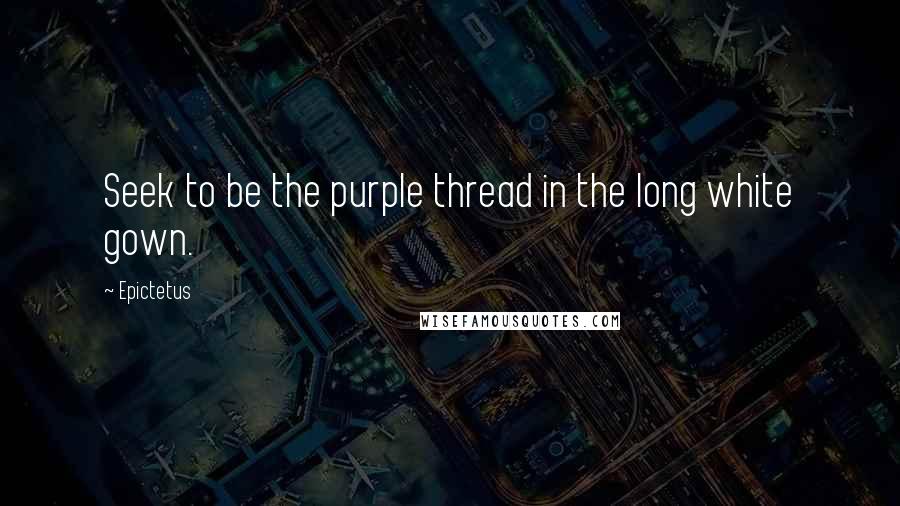 Epictetus Quotes: Seek to be the purple thread in the long white gown.