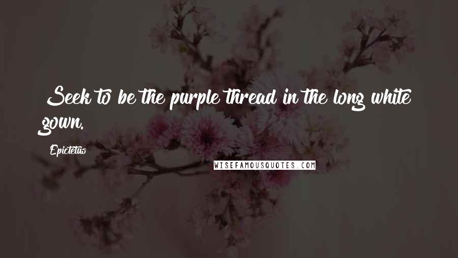 Epictetus Quotes: Seek to be the purple thread in the long white gown.