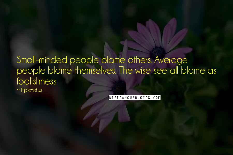 Epictetus Quotes: Small-minded people blame others. Average people blame themselves. The wise see all blame as foolishness