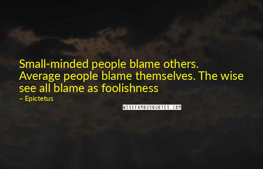 Epictetus Quotes: Small-minded people blame others. Average people blame themselves. The wise see all blame as foolishness