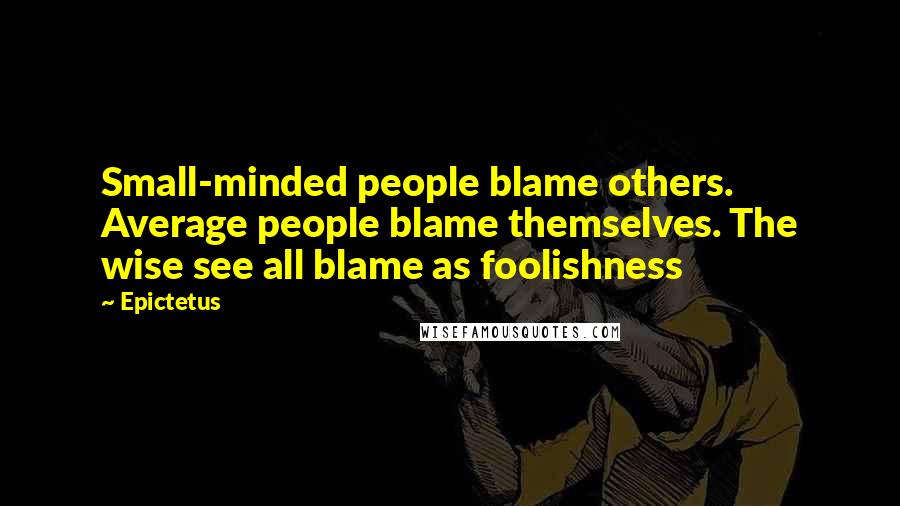 Epictetus Quotes: Small-minded people blame others. Average people blame themselves. The wise see all blame as foolishness