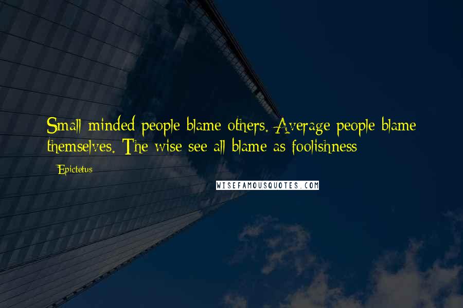 Epictetus Quotes: Small-minded people blame others. Average people blame themselves. The wise see all blame as foolishness