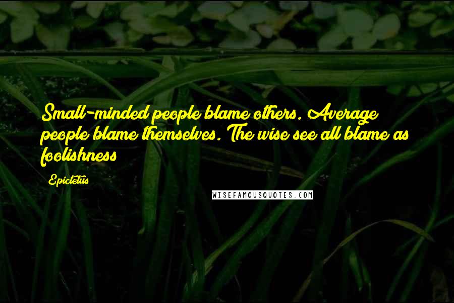 Epictetus Quotes: Small-minded people blame others. Average people blame themselves. The wise see all blame as foolishness