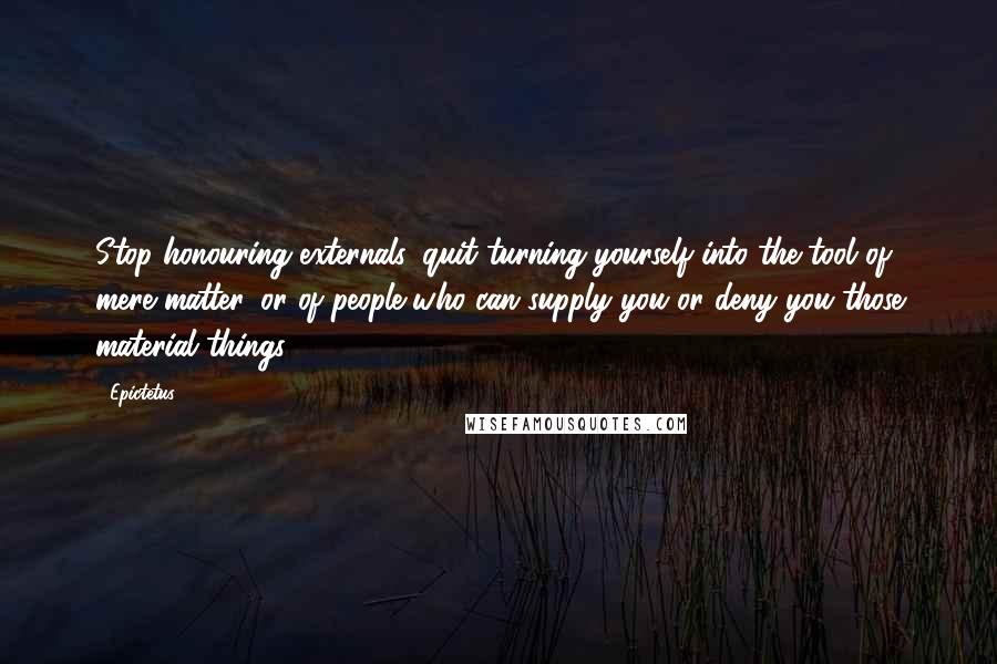 Epictetus Quotes: Stop honouring externals, quit turning yourself into the tool of mere matter, or of people who can supply you or deny you those material things.