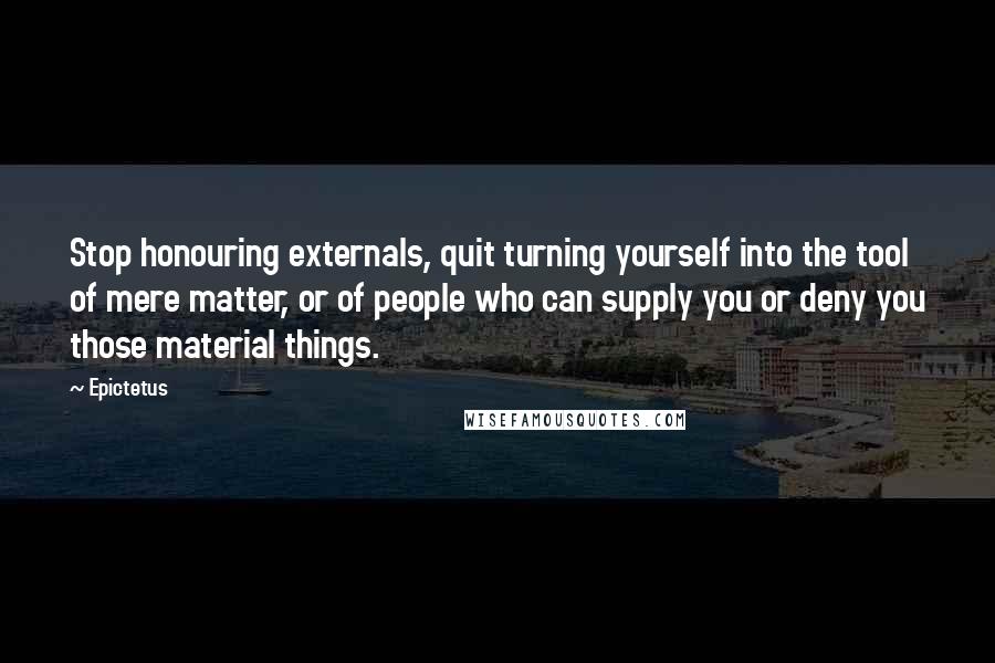 Epictetus Quotes: Stop honouring externals, quit turning yourself into the tool of mere matter, or of people who can supply you or deny you those material things.