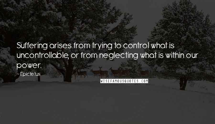 Epictetus Quotes: Suffering arises from trying to control what is uncontrollable, or from neglecting what is within our power.