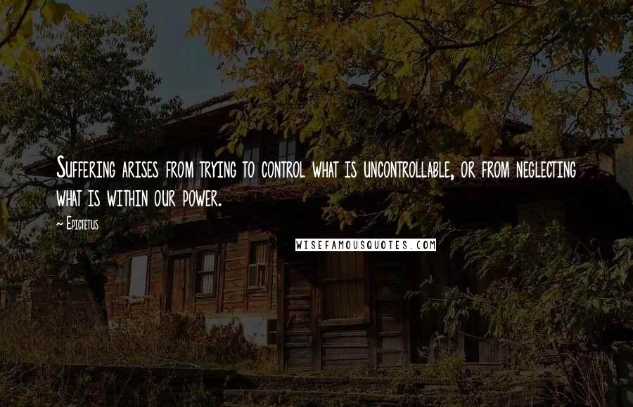 Epictetus Quotes: Suffering arises from trying to control what is uncontrollable, or from neglecting what is within our power.