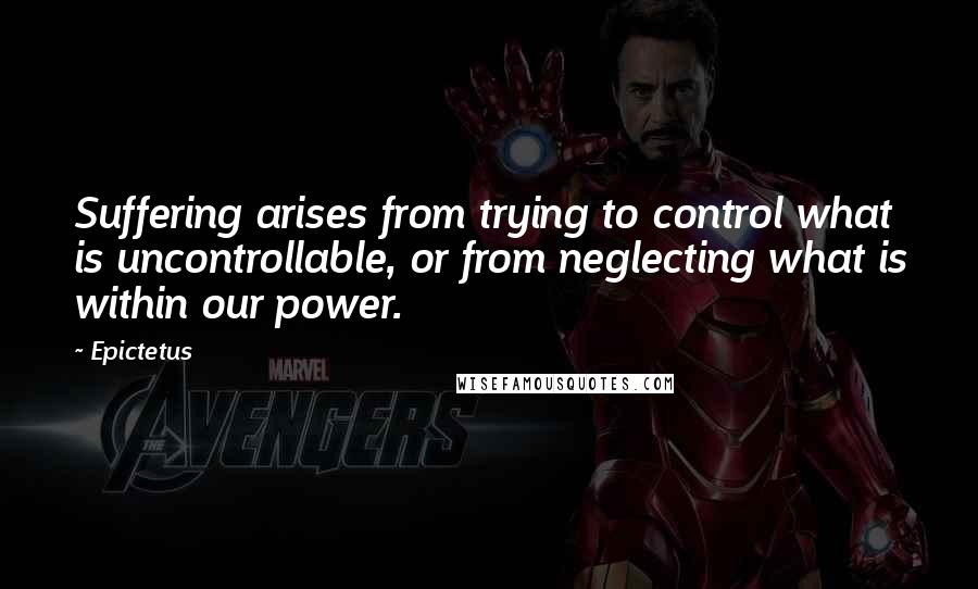 Epictetus Quotes: Suffering arises from trying to control what is uncontrollable, or from neglecting what is within our power.