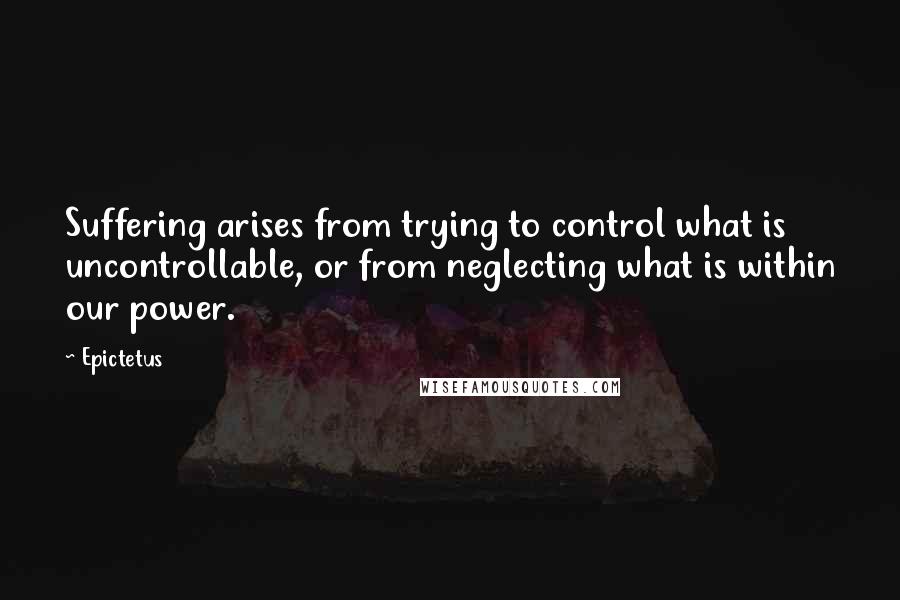 Epictetus Quotes: Suffering arises from trying to control what is uncontrollable, or from neglecting what is within our power.