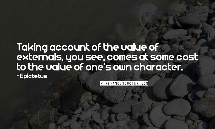 Epictetus Quotes: Taking account of the value of externals, you see, comes at some cost to the value of one's own character.