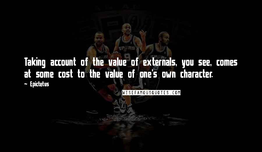 Epictetus Quotes: Taking account of the value of externals, you see, comes at some cost to the value of one's own character.