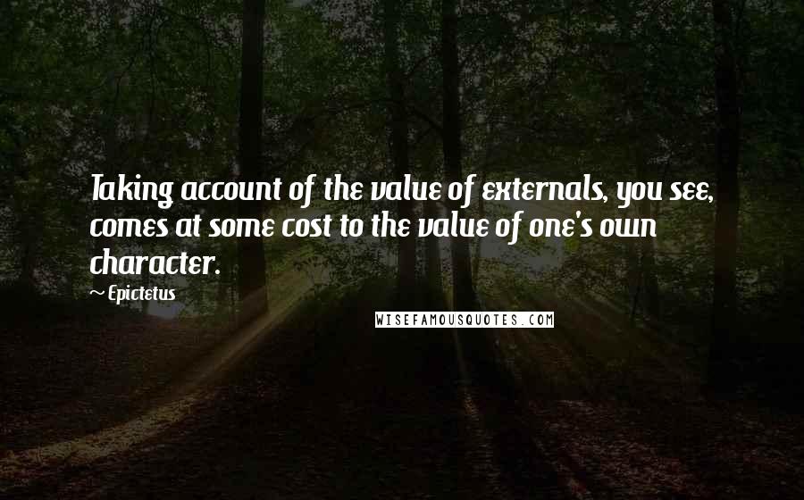 Epictetus Quotes: Taking account of the value of externals, you see, comes at some cost to the value of one's own character.