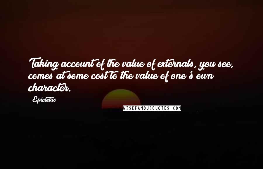 Epictetus Quotes: Taking account of the value of externals, you see, comes at some cost to the value of one's own character.