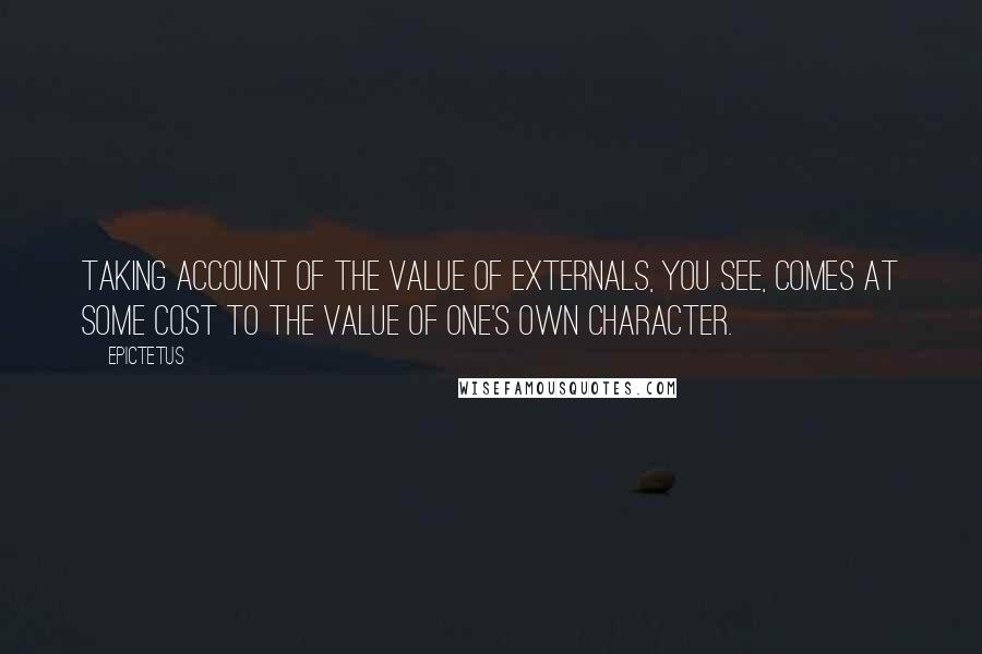 Epictetus Quotes: Taking account of the value of externals, you see, comes at some cost to the value of one's own character.