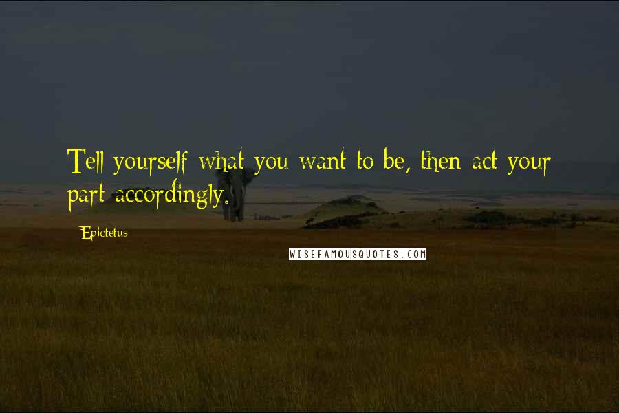 Epictetus Quotes: Tell yourself what you want to be, then act your part accordingly.