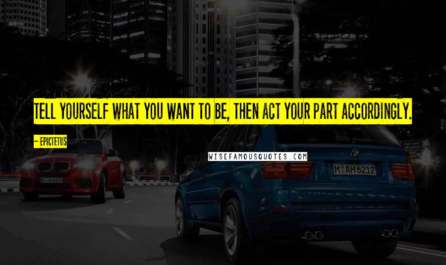 Epictetus Quotes: Tell yourself what you want to be, then act your part accordingly.