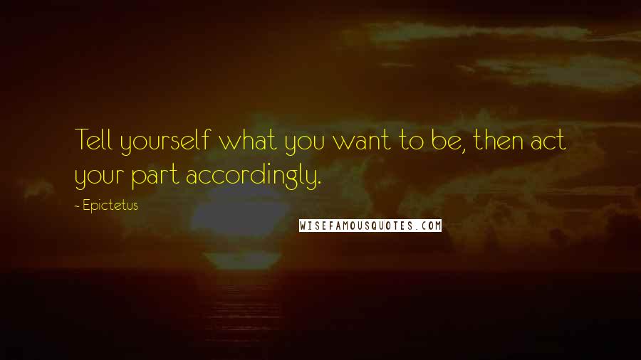 Epictetus Quotes: Tell yourself what you want to be, then act your part accordingly.