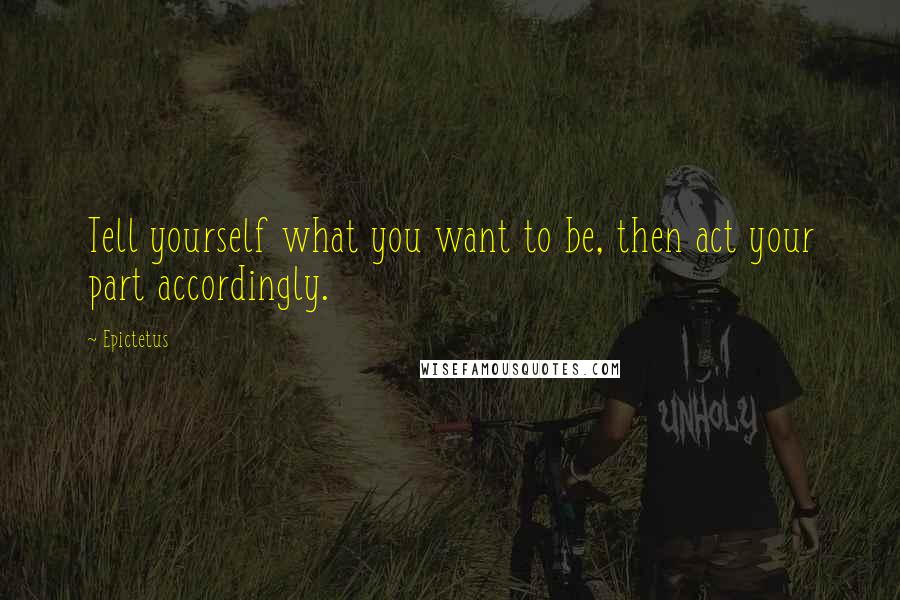 Epictetus Quotes: Tell yourself what you want to be, then act your part accordingly.