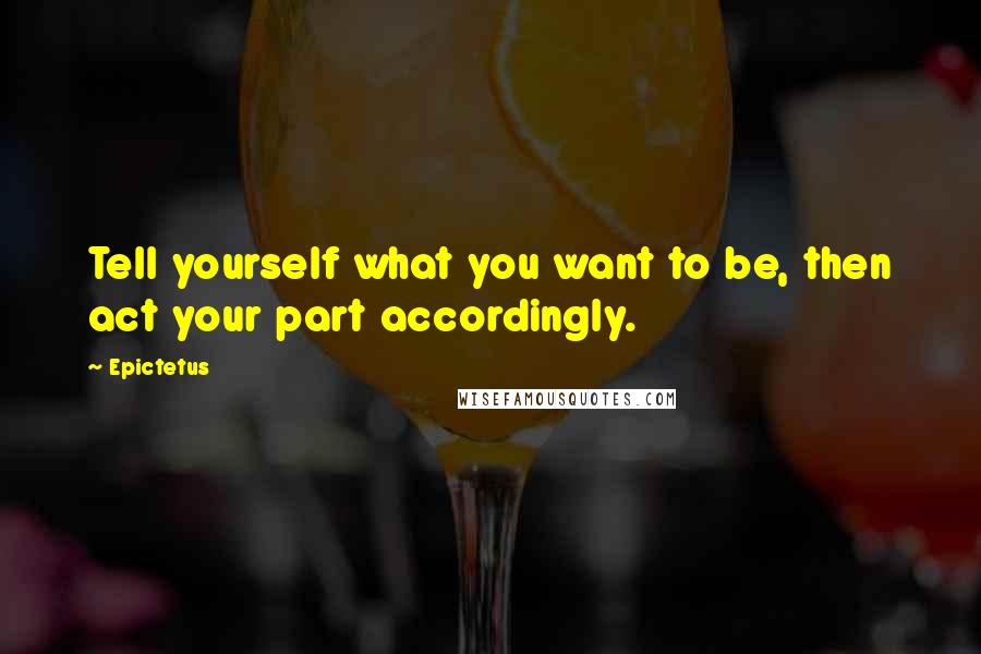 Epictetus Quotes: Tell yourself what you want to be, then act your part accordingly.