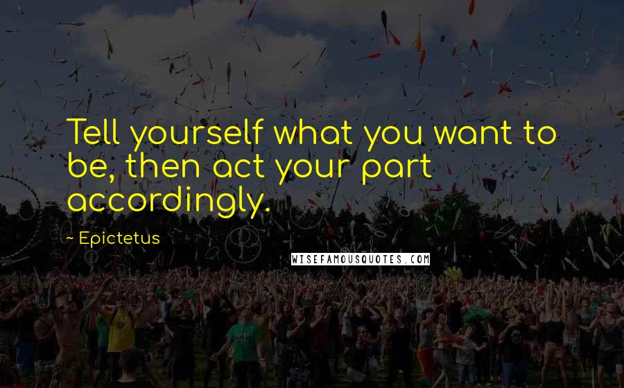 Epictetus Quotes: Tell yourself what you want to be, then act your part accordingly.