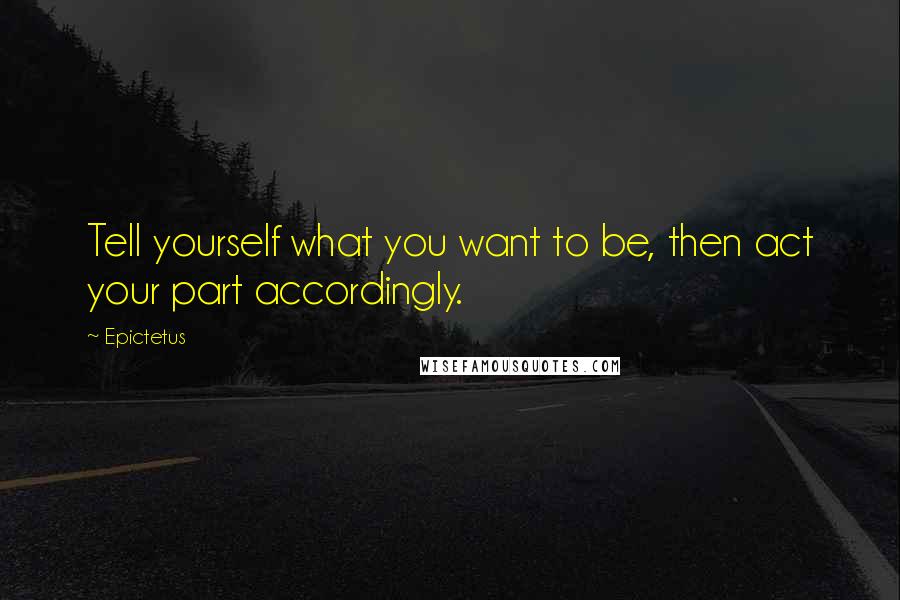 Epictetus Quotes: Tell yourself what you want to be, then act your part accordingly.