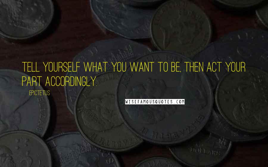 Epictetus Quotes: Tell yourself what you want to be, then act your part accordingly.