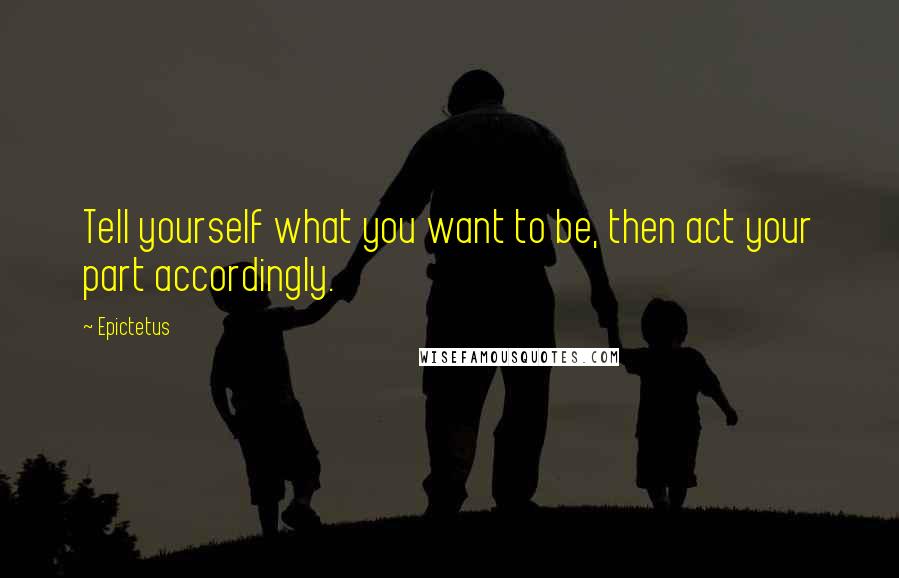 Epictetus Quotes: Tell yourself what you want to be, then act your part accordingly.