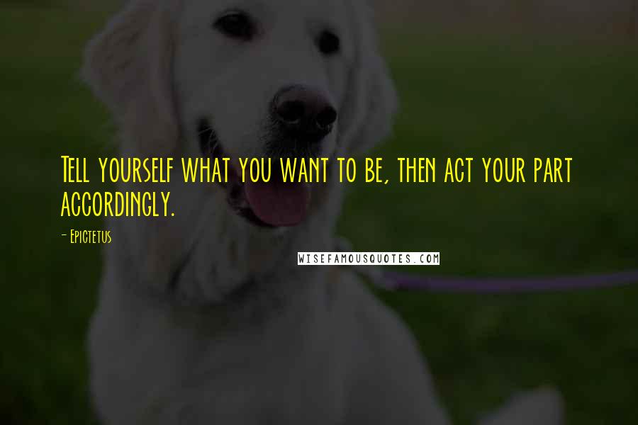 Epictetus Quotes: Tell yourself what you want to be, then act your part accordingly.