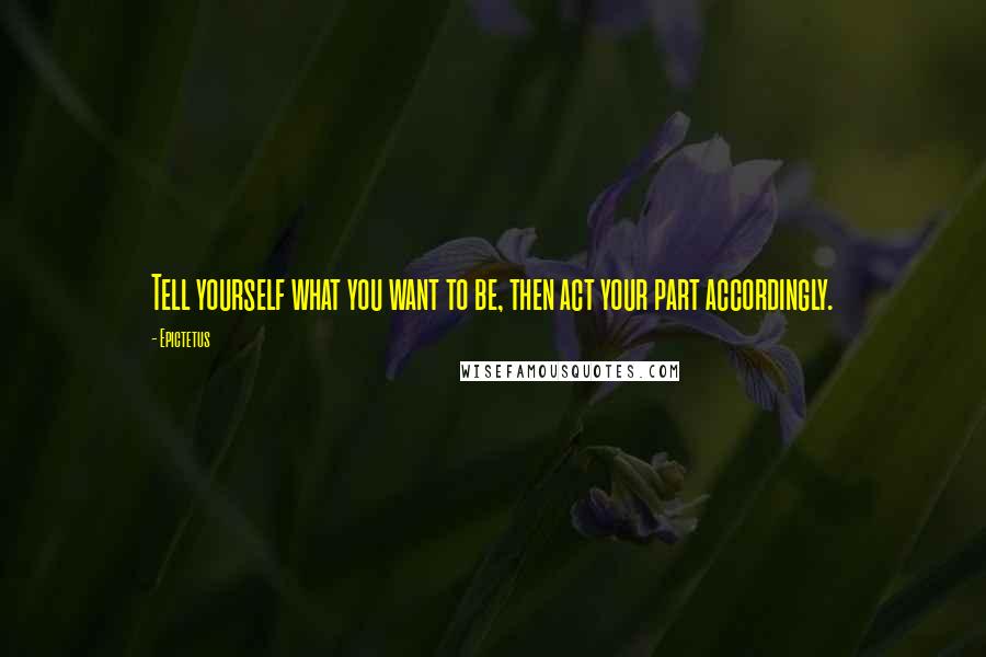 Epictetus Quotes: Tell yourself what you want to be, then act your part accordingly.