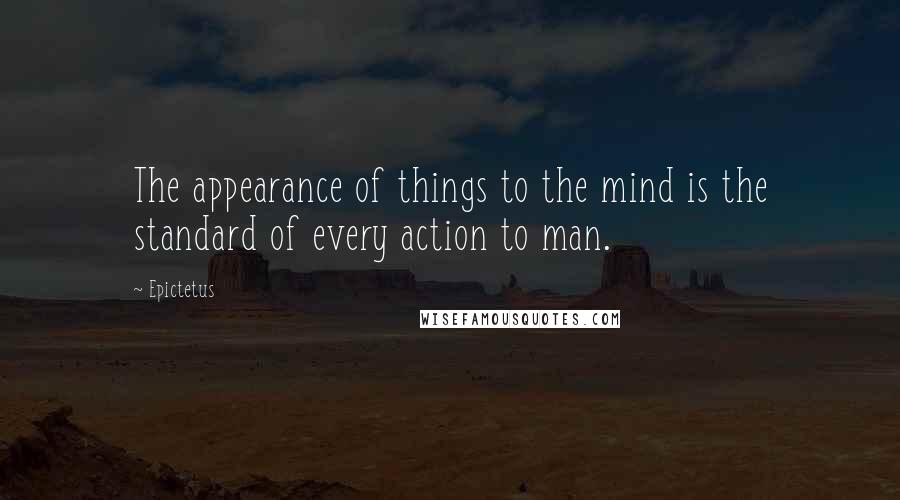 Epictetus Quotes: The appearance of things to the mind is the standard of every action to man.