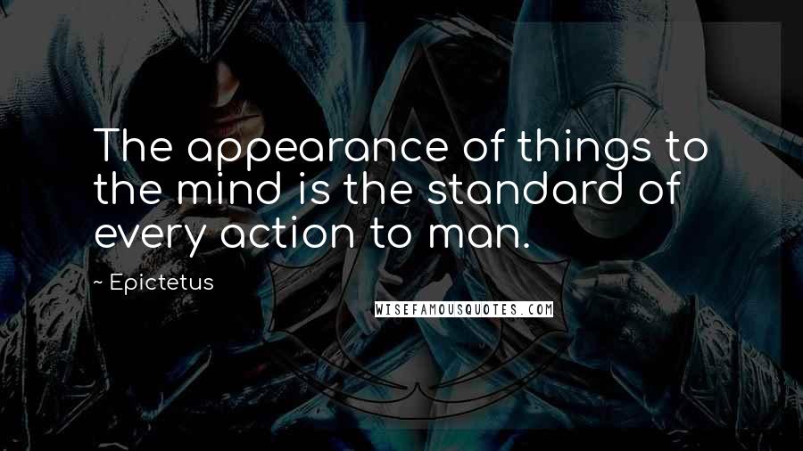 Epictetus Quotes: The appearance of things to the mind is the standard of every action to man.