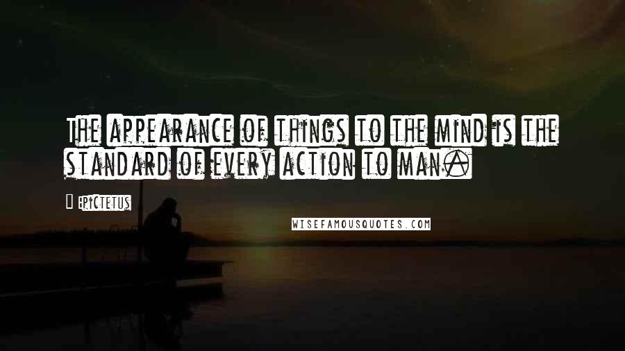 Epictetus Quotes: The appearance of things to the mind is the standard of every action to man.