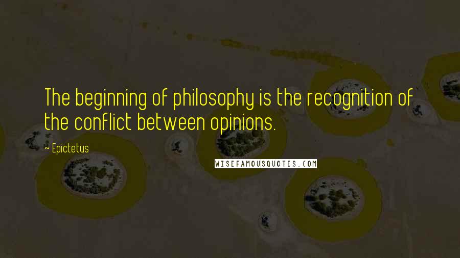 Epictetus Quotes: The beginning of philosophy is the recognition of the conflict between opinions.