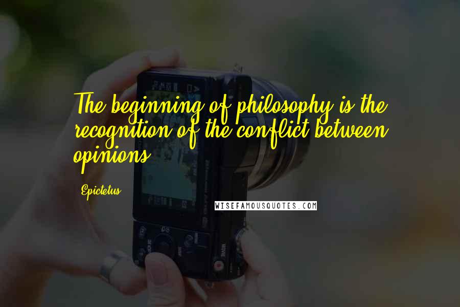 Epictetus Quotes: The beginning of philosophy is the recognition of the conflict between opinions.