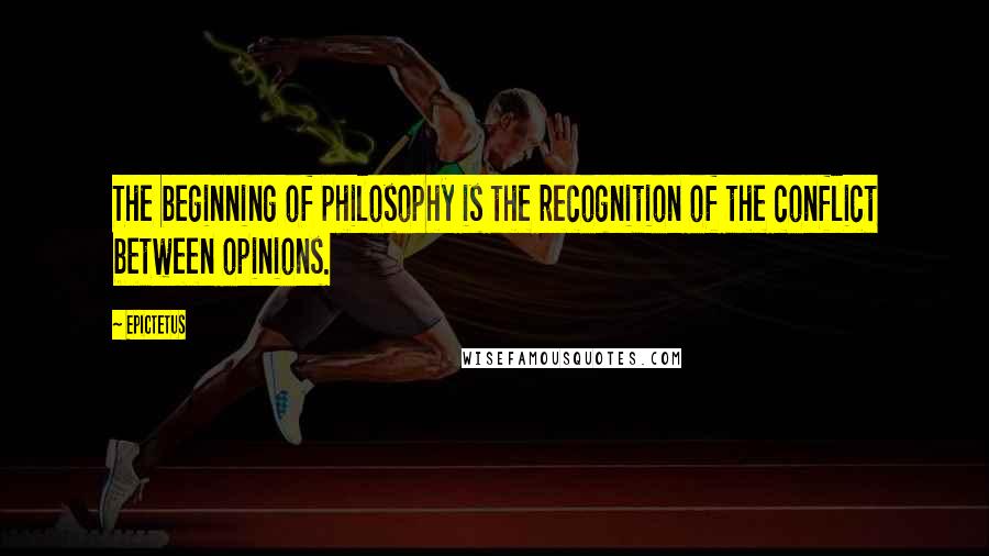 Epictetus Quotes: The beginning of philosophy is the recognition of the conflict between opinions.